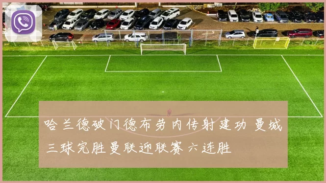 哈兰德破门德布劳内传射建功 曼城三球完胜曼联迎联赛六连胜