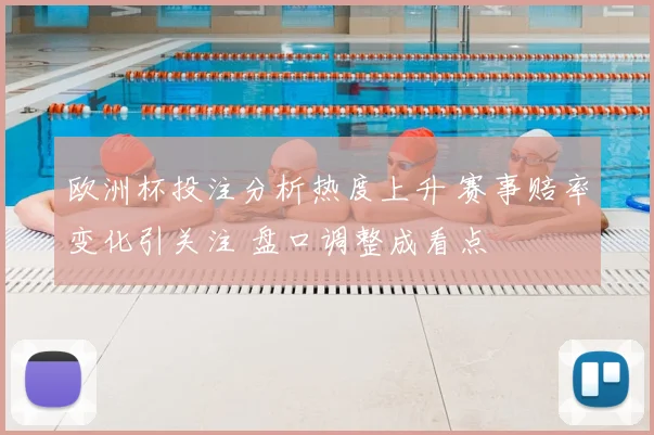 欧洲杯投注分析热度上升 赛事赔率变化引关注 盘口调整成看点