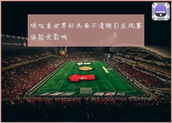 咪咕看世界杯画面不清晰引发观赛体验受影响