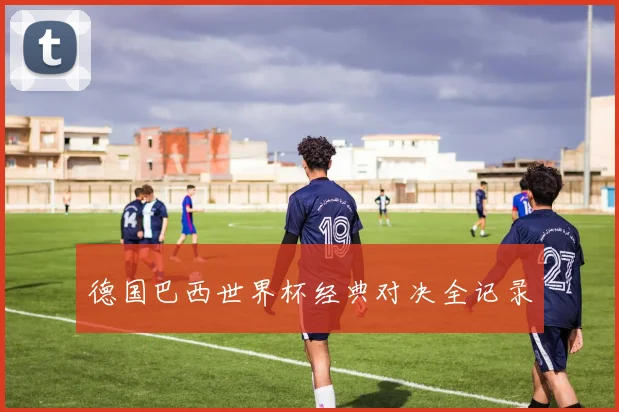 德国巴西世界杯经典对决全记录