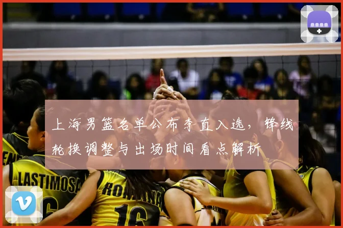 上海男篮名单公布李直入选，锋线轮换调整与出场时间看点解析