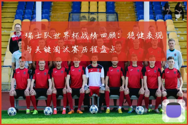 瑞士队世界杯战绩回顾：稳健表现与关键淘汰赛历程盘点