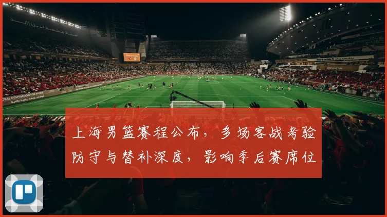 上海男篮赛程公布，多场客战考验防守与替补深度，影响季后赛席位争夺