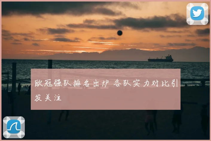 欧冠强队排名出炉 各队实力对比引发关注