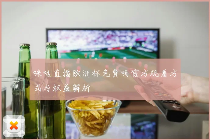 咪咕直播欧洲杯免费吗官方观看方式与权益解析