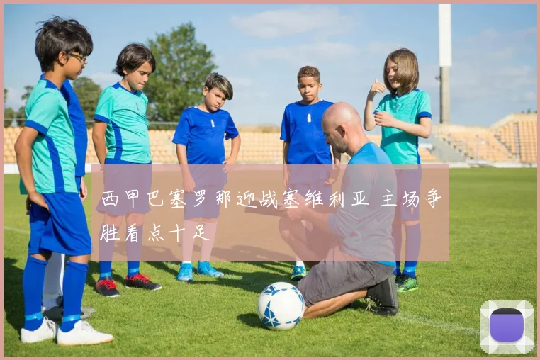 西甲巴塞罗那迎战塞维利亚 主场争胜看点十足