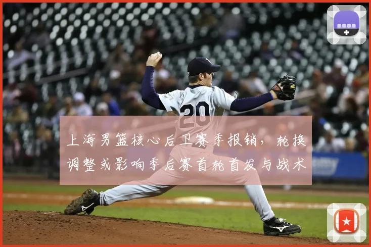上海男篮核心后卫赛季报销，轮换调整或影响季后赛首轮首发与战术布置
