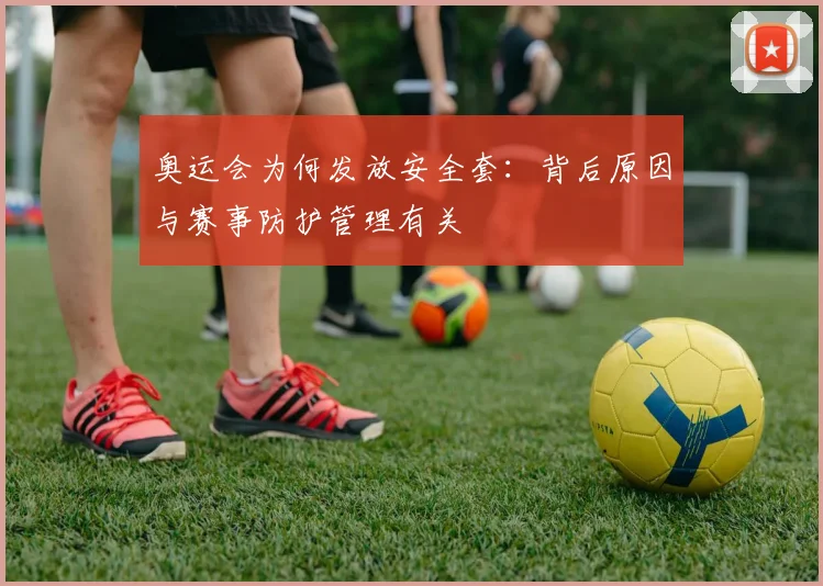奥运会为何发放安全套:背后原因与赛事防护管理有关
