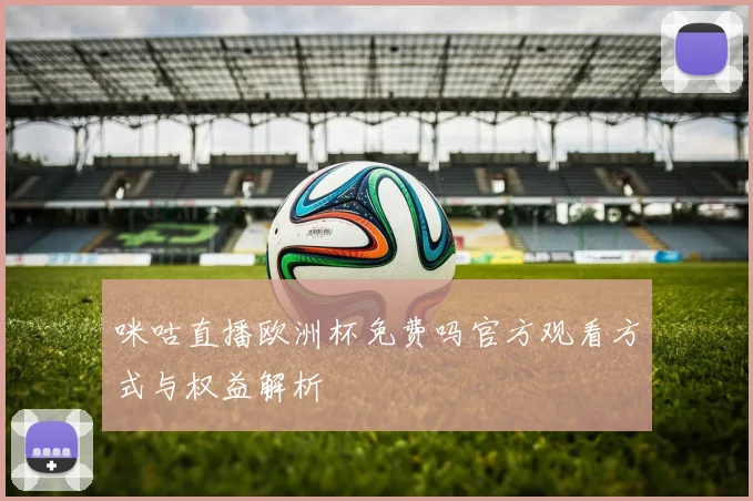 咪咕直播欧洲杯免费吗官方观看方式与权益解析