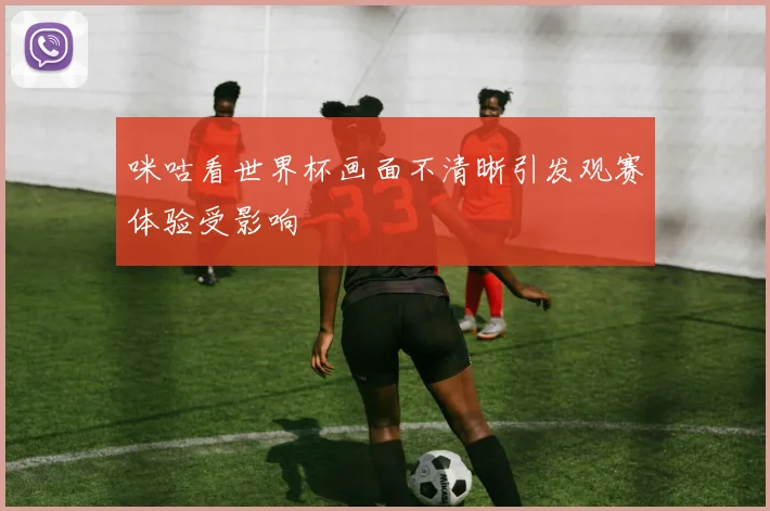咪咕看世界杯画面不清晰引发观赛体验受影响