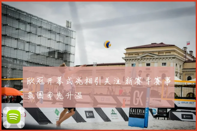 欧冠开幕式亮相引关注 新赛季赛事氛围率先升温
